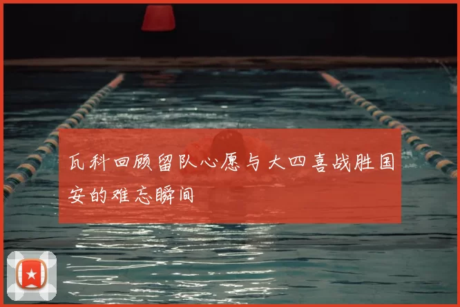 瓦科回顾留队心愿与大四喜战胜国安的难忘瞬间