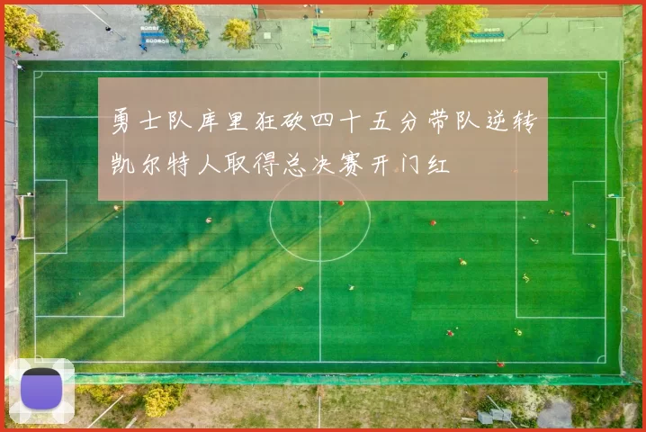 勇士队库里狂砍四十五分带队逆转凯尔特人取得总决赛开门红