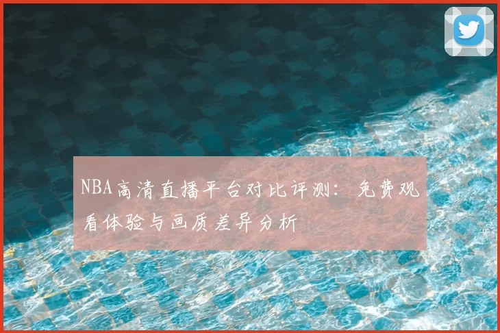 NBA高清直播平台对比评测：免费观看体验与画质差异分析