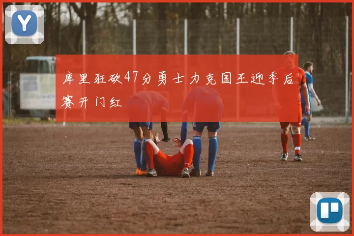 库里狂砍47分勇士力克国王迎季后赛开门红