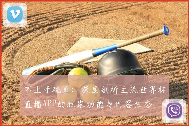 不止于观看：深度剖析主流世界杯直播APP的独家功能与内容生态