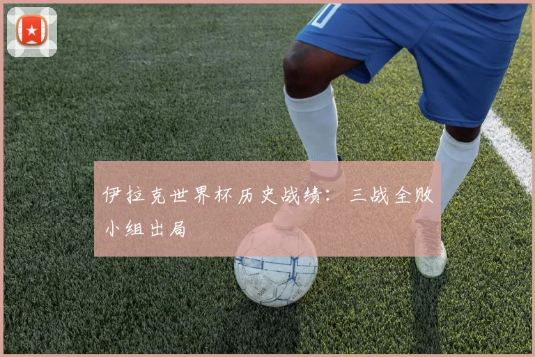 伊拉克世界杯历史战绩：三战全败小组出局