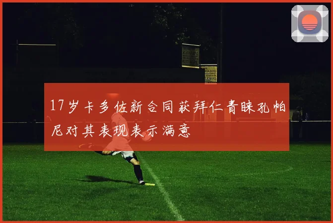 17岁卡多佐新合同获拜仁青睐孔帕尼对其表现表示满意