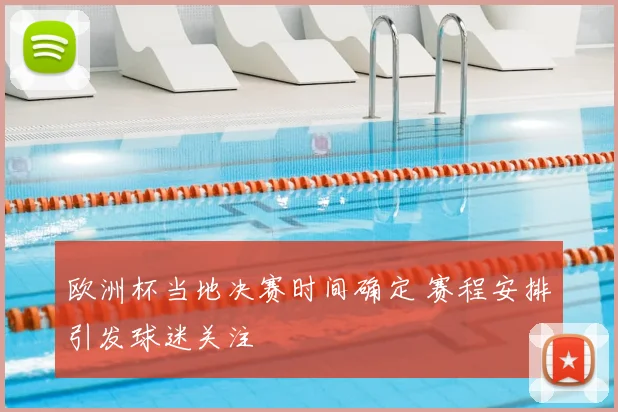 欧洲杯当地决赛时间确定 赛程安排引发球迷关注
