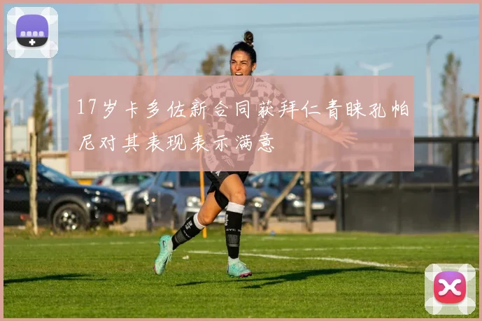 17岁卡多佐新合同获拜仁青睐孔帕尼对其表现表示满意