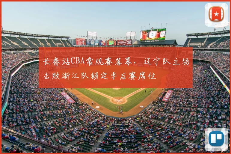 长春站CBA常规赛落幕，辽宁队主场击败浙江队锁定季后赛席位
