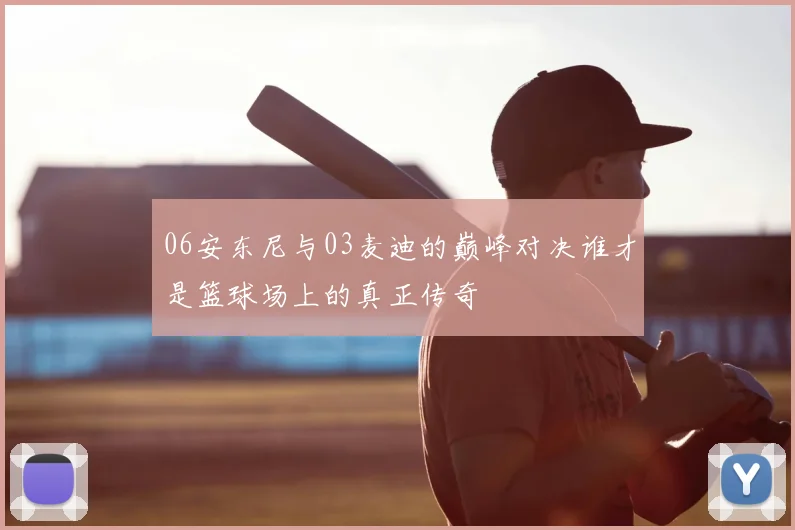 06安东尼与03麦迪的巅峰对决谁才是篮球场上的真正传奇