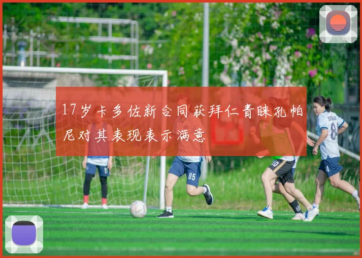 17岁卡多佐新合同获拜仁青睐孔帕尼对其表现表示满意