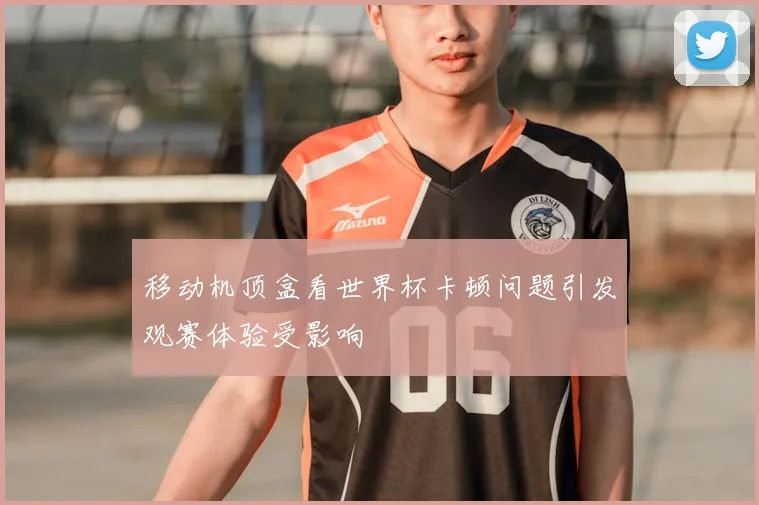 移动机顶盒看世界杯卡顿问题引发观赛体验受影响