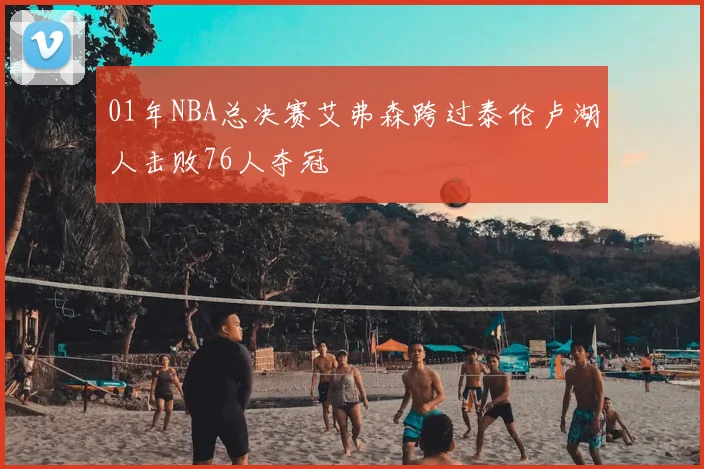 01年NBA总决赛艾弗森跨过泰伦卢湖人击败76人夺冠