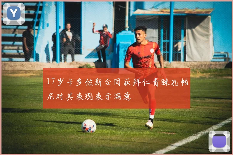 17岁卡多佐新合同获拜仁青睐孔帕尼对其表现表示满意