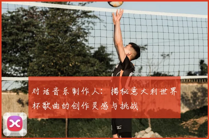 对话音乐制作人：揭秘意大利世界杯歌曲的创作灵感与挑战