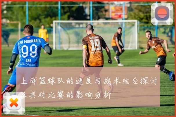 上海篮球队的速度与战术结合探讨及其对比赛的影响分析