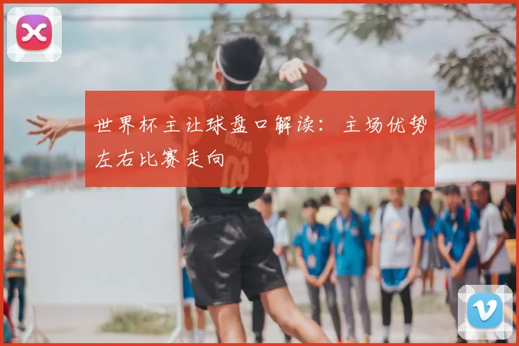 世界杯主让球盘口解读：主场优势左右比赛走向