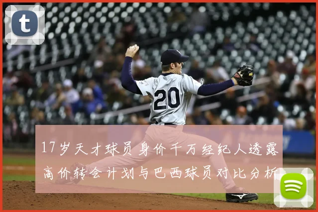 17岁天才球员身价千万经纪人透露高价转会计划与巴西球员对比分析