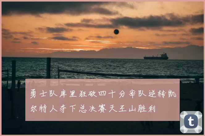 勇士队库里狂砍四十分率队逆转凯尔特人夺下总决赛天王山胜利
