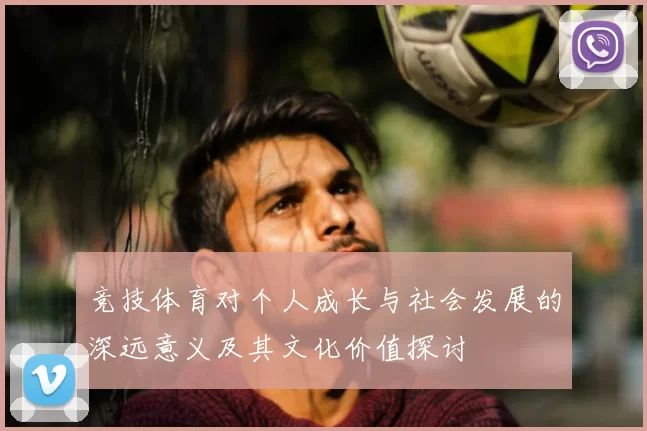 竞技体育对个人成长与社会发展的深远意义及其文化价值探讨