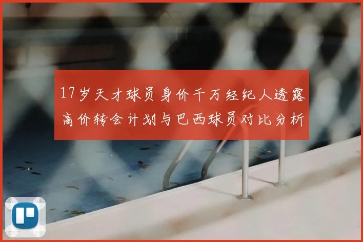 17岁天才球员身价千万经纪人透露高价转会计划与巴西球员对比分析