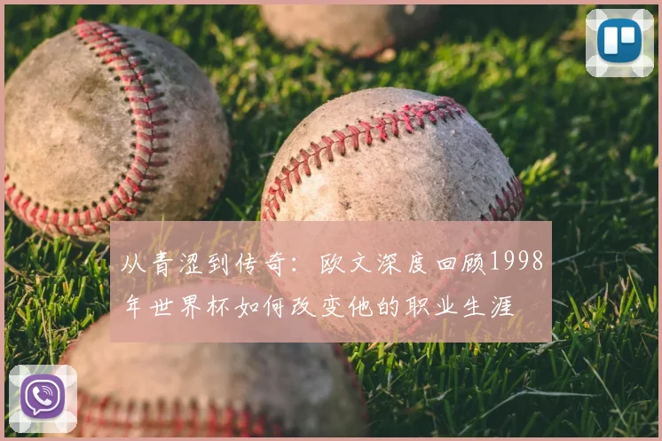 从青涩到传奇：欧文深度回顾1998年世界杯如何改变他的职业生涯