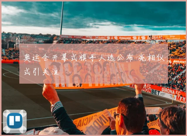 奥运会开幕式旗手人选公布 亮相仪式引关注