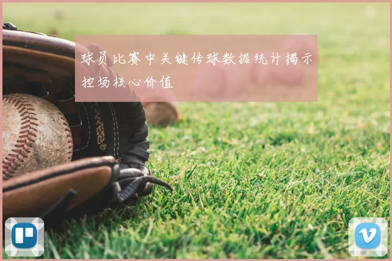 球员比赛中关键传球数据统计揭示控场核心价值