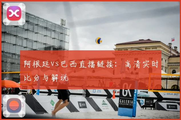 阿根廷vs巴西直播链接：高清实时比分与解说