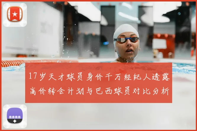 17岁天才球员身价千万经纪人透露高价转会计划与巴西球员对比分析