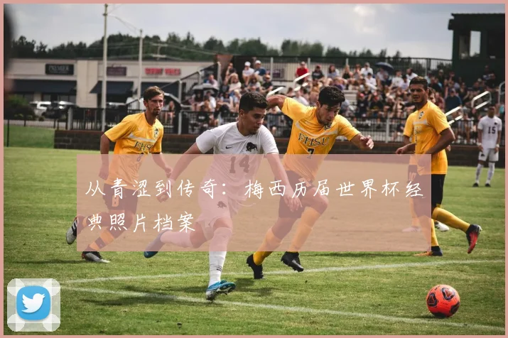 从青涩到传奇：梅西历届世界杯经典照片档案