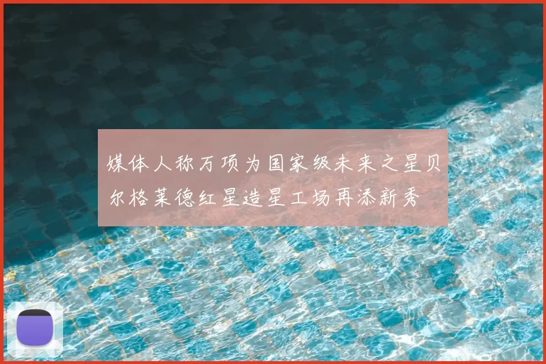 媒体人称万项为国家级未来之星贝尔格莱德红星造星工场再添新秀