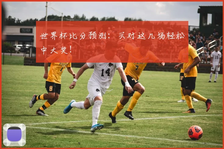 世界杯比分预测：买对这几场轻松中大奖！