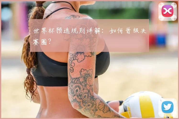 世界杯预选规则详解:如何晋级决赛圈?