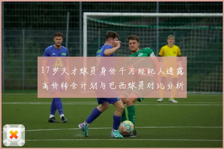 17岁天才球员身价千万经纪人透露高价转会计划与巴西球员对比分析