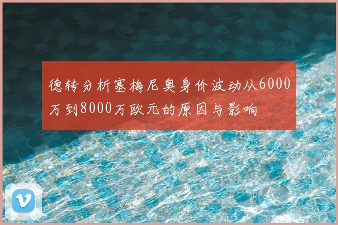 德转分析塞梅尼奥身价波动从6000万到8000万欧元的原因与影响