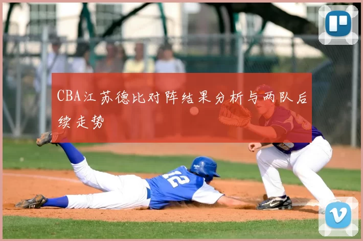 CBA江苏德比对阵结果分析与两队后续走势