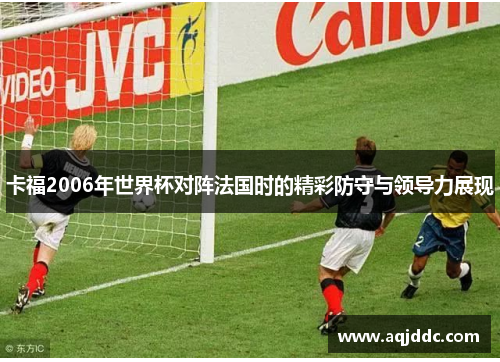 卡福2006年世界杯对阵法国时的精彩防守与领导力展现